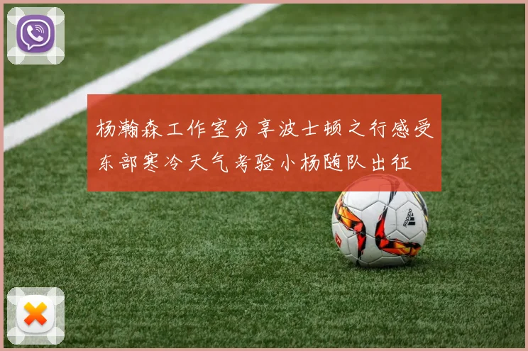 杨瀚森工作室分享波士顿之行感受东部寒冷天气考验小杨随队出征