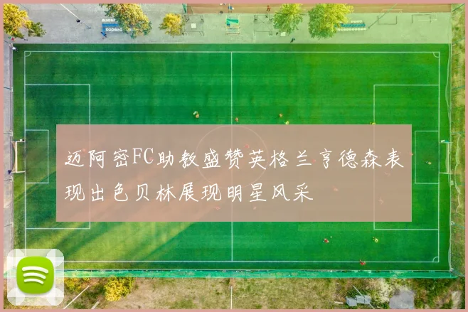 迈阿密FC助教盛赞英格兰亨德森表现出色贝林展现明星风采