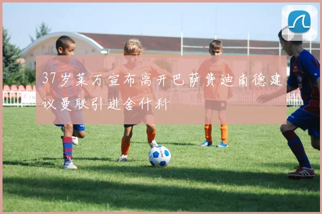 37岁莱万宣布离开巴萨费迪南德建议曼联引进舍什科