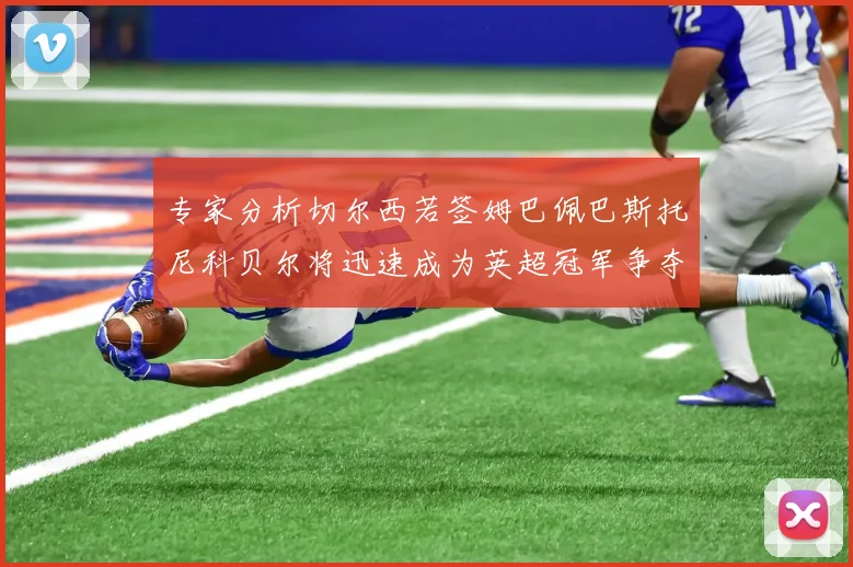 专家分析切尔西若签姆巴佩巴斯托尼科贝尔将迅速成为英超冠军争夺者
