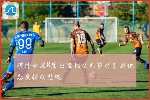 穆帅承诺B席出场机会巴萨对引进他态度转向悲观