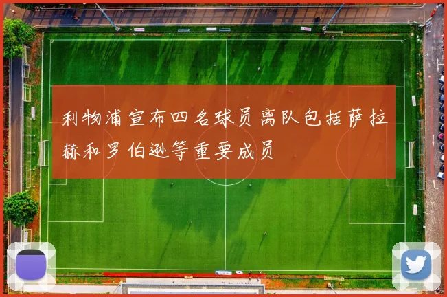 利物浦宣布四名球员离队包括萨拉赫和罗伯逊等重要成员