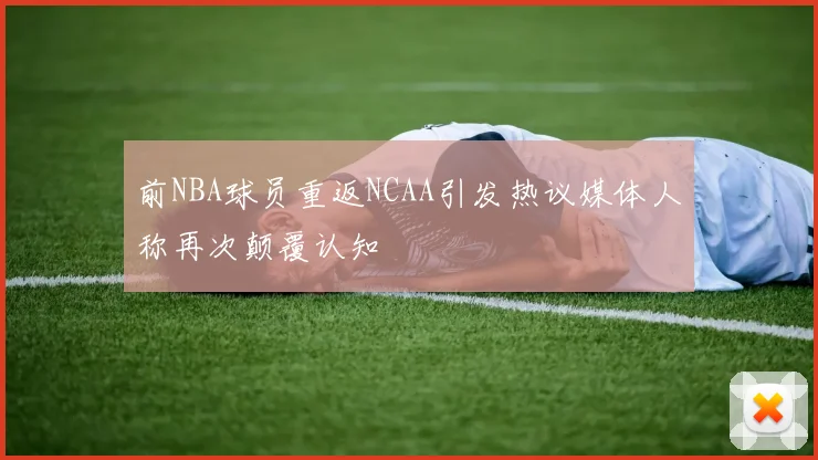 前NBA球员重返NCAA引发热议媒体人称再次颠覆认知