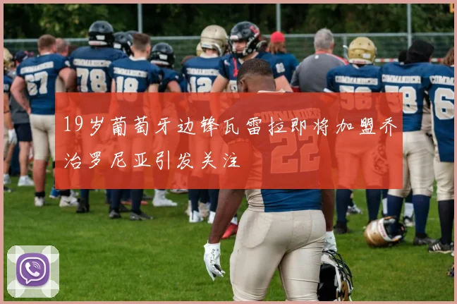 19岁葡萄牙边锋瓦雷拉即将加盟乔治罗尼亚引发关注