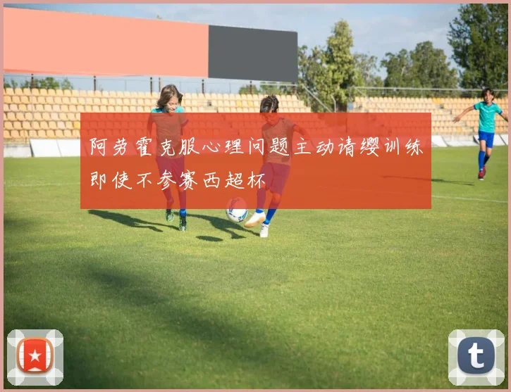 阿劳霍克服心理问题主动请缨训练即使不参赛西超杯