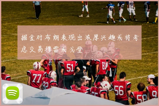 掘金对布朗表现出浓厚兴趣或将考虑交易穆雷或戈登