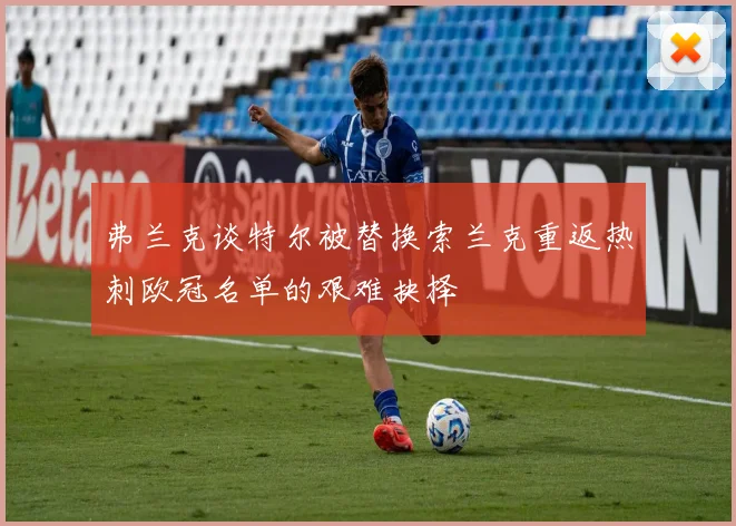 弗兰克谈特尔被替换索兰克重返热刺欧冠名单的艰难抉择