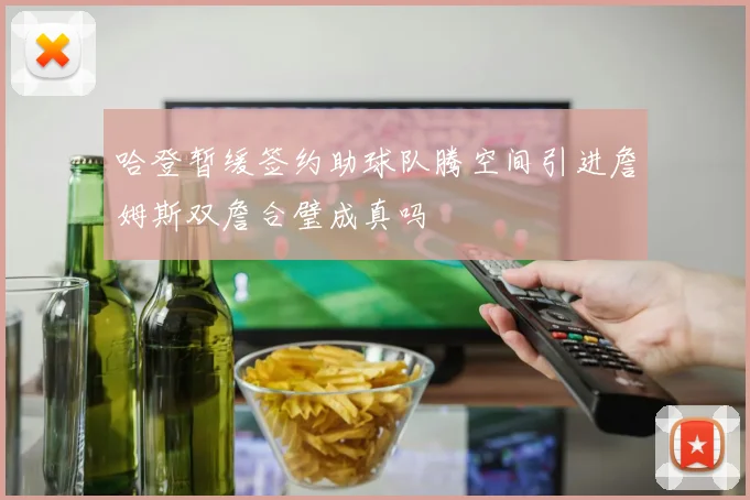 哈登暂缓签约助球队腾空间引进詹姆斯双詹合璧成真吗