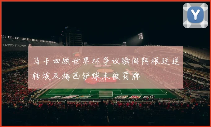 马卡回顾世界杯争议瞬间阿根廷逆转埃及梅西铲球未被罚牌