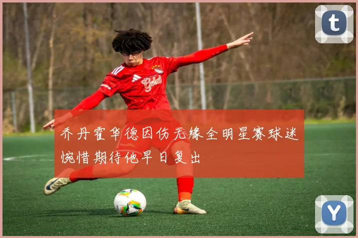 乔丹霍华德因伤无缘全明星赛球迷惋惜期待他早日复出