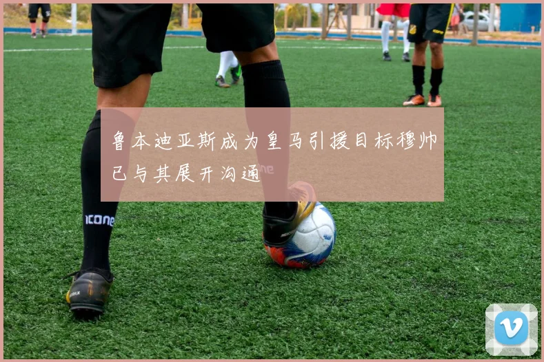 鲁本迪亚斯成为皇马引援目标穆帅已与其展开沟通