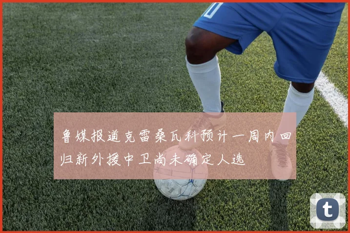鲁媒报道克雷桑瓦科预计一周内回归新外援中卫尚未确定人选