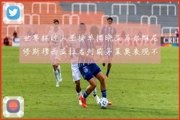 世界杯过人王榜单揭晓亚马尔维尼修斯穆西亚拉名列前茅莱奥表现不俗