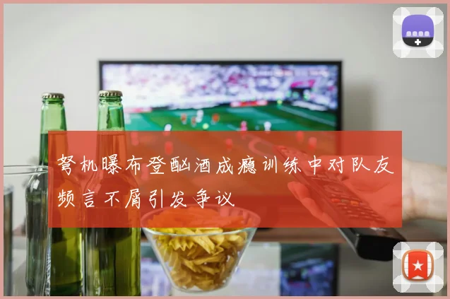 弩机曝布登酗酒成瘾训练中对队友频言不屑引发争议