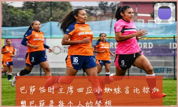 巴萨临时主席回应小蜘蛛言论称加盟巴萨是每个人的梦想