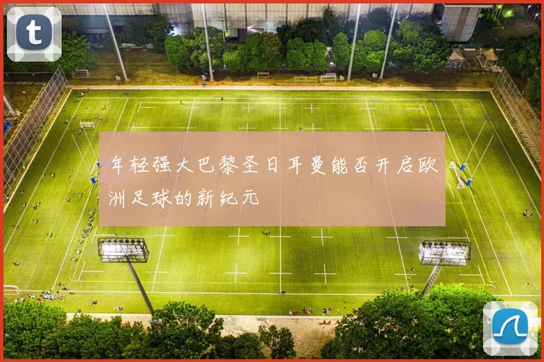 年轻强大巴黎圣日耳曼能否开启欧洲足球的新纪元