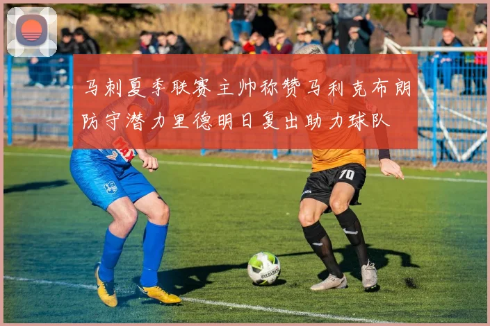 马刺夏季联赛主帅称赞马利克布朗防守潜力里德明日复出助力球队