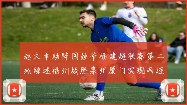 赵文卓助阵国姓爷福建超联赛第二轮综述福州战胜泉州厦门实现两连胜