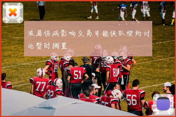浓眉伤病影响交易可能侠队续约讨论暂时搁置