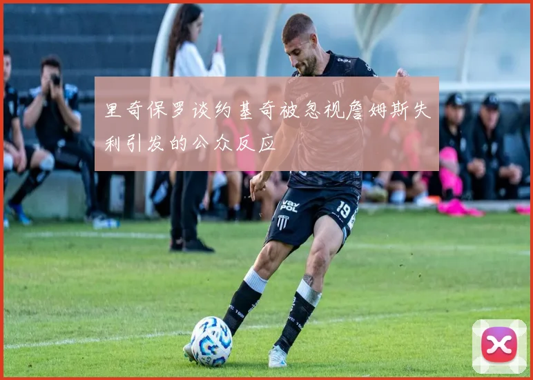 里奇保罗谈约基奇被忽视詹姆斯失利引发的公众反应