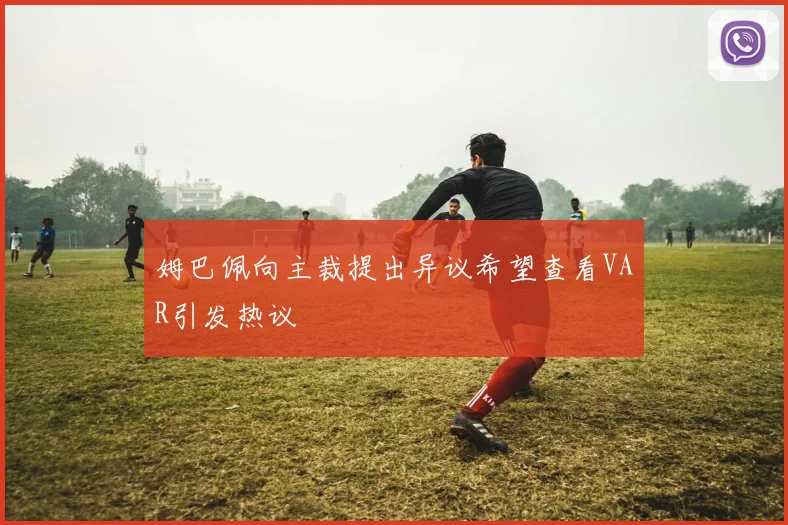 姆巴佩向主裁提出异议希望查看VAR引发热议