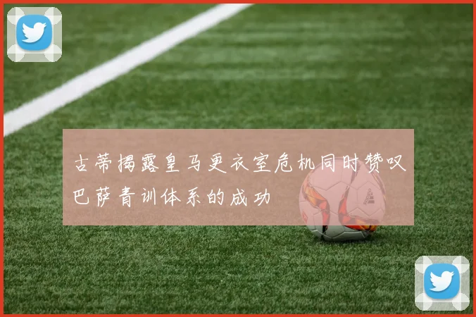 古蒂揭露皇马更衣室危机同时赞叹巴萨青训体系的成功
