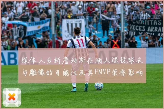 媒体人分析詹姆斯在湖人退役球衣与雕像的可能性及其FMVP荣誉影响