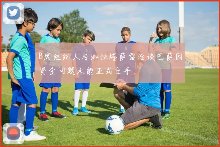 B席经纪人与加拉塔萨雷洽谈巴萨因资金问题未能正式出手