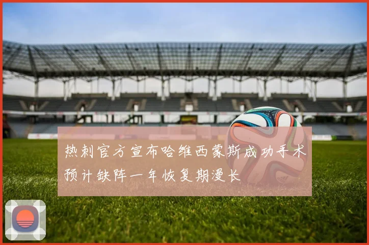 热刺官方宣布哈维西蒙斯成功手术预计缺阵一年恢复期漫长