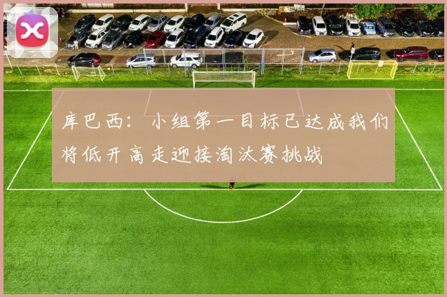 库巴西：小组第一目标已达成我们将低开高走迎接淘汰赛挑战