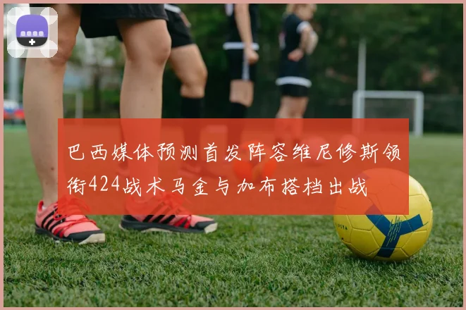 巴西媒体预测首发阵容维尼修斯领衔424战术马金与加布搭档出战