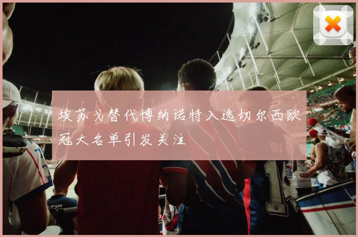 埃苏戈替代博纳诺特入选切尔西欧冠大名单引发关注