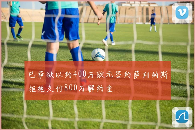巴萨欲以约400万欧元签约萨利纳斯拒绝支付800万解约金