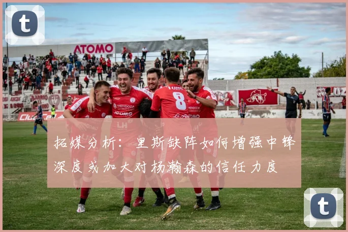 拓媒分析：里斯缺阵如何增强中锋深度或加大对杨瀚森的信任力度